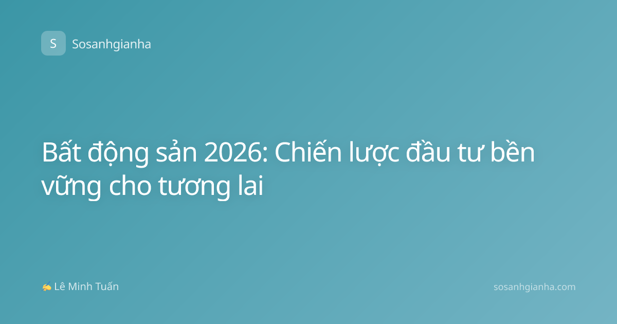 Bất động sản 2026: Chiến lược đầu tư bền vững cho tương lai
