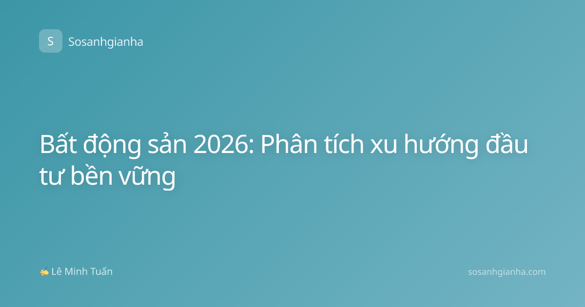 Bất động sản 2026: Phân tích xu hướng đầu tư bền vững