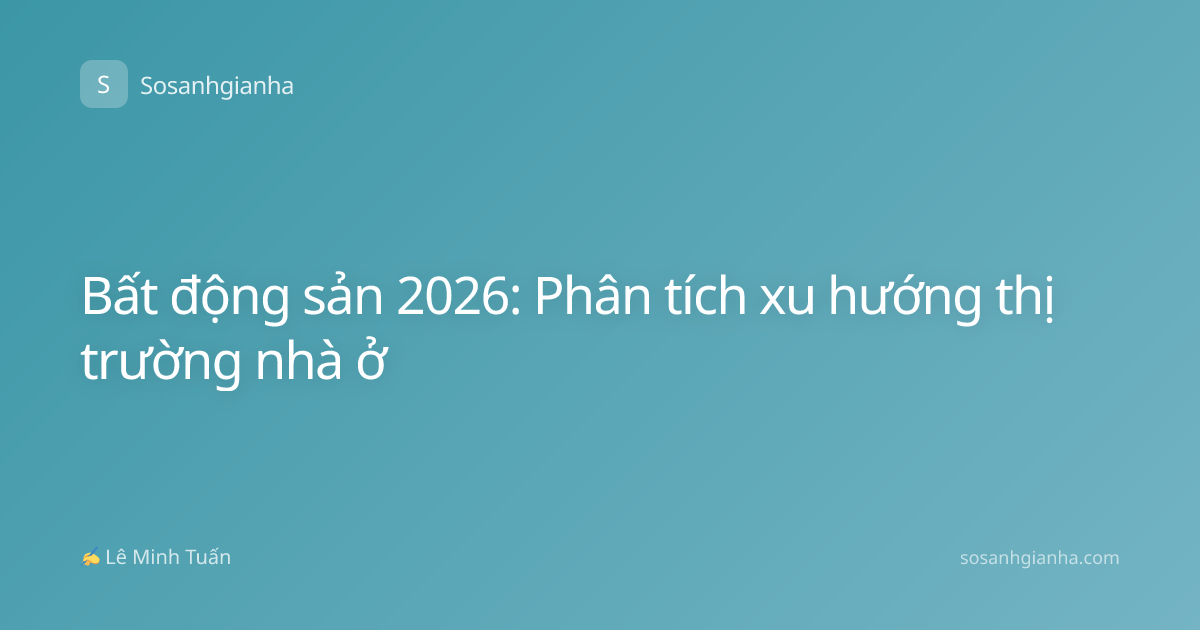 Bất động sản 2026: Phân tích xu hướng thị trường nhà ở