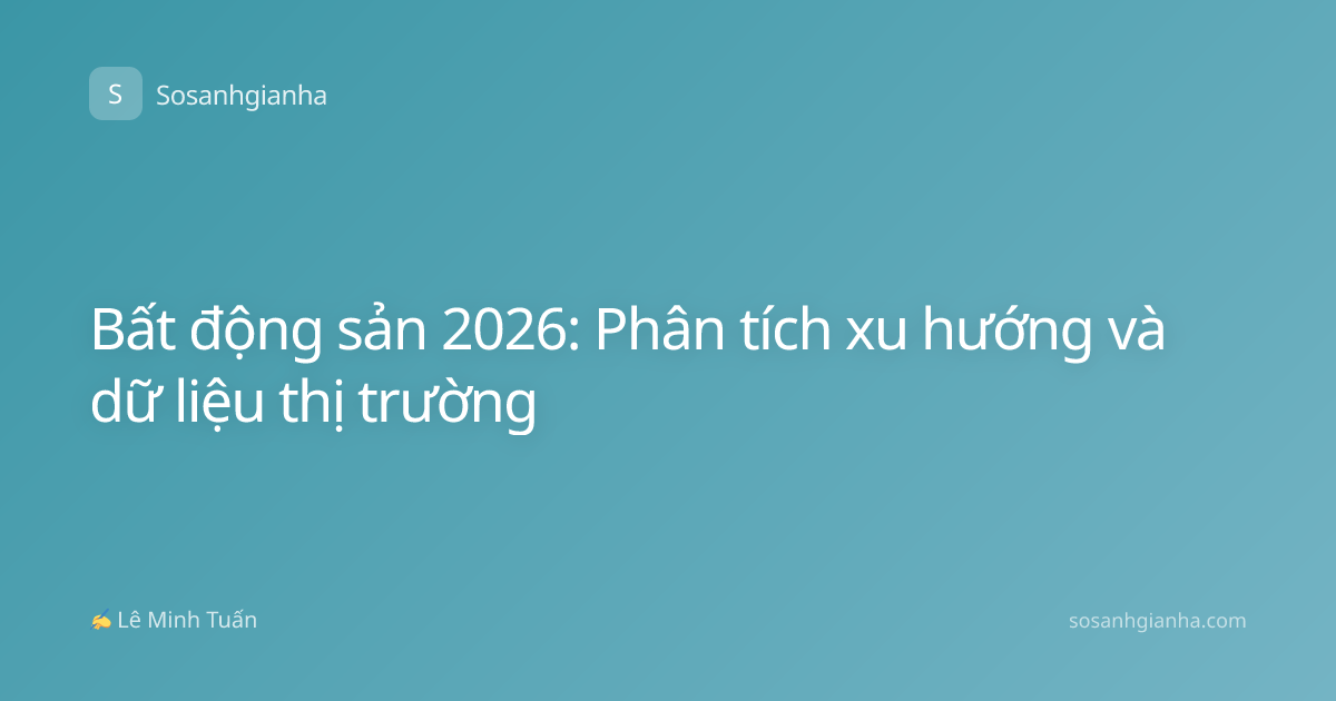 Bất động sản 2026: Phân tích xu hướng và dữ liệu thị trường