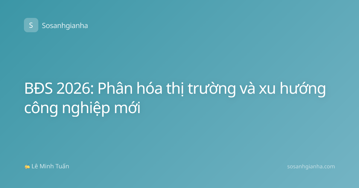 BĐS 2026: Phân hóa thị trường và xu hướng công nghiệp mới