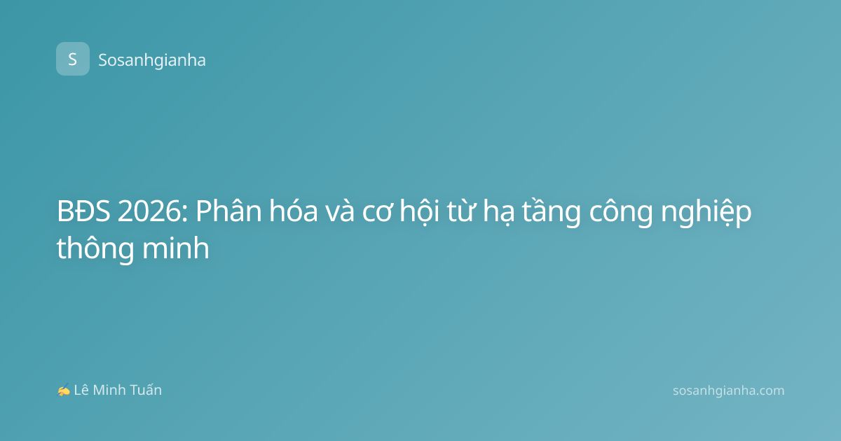 BĐS 2026: Phân hóa và cơ hội từ hạ tầng công nghiệp thông minh