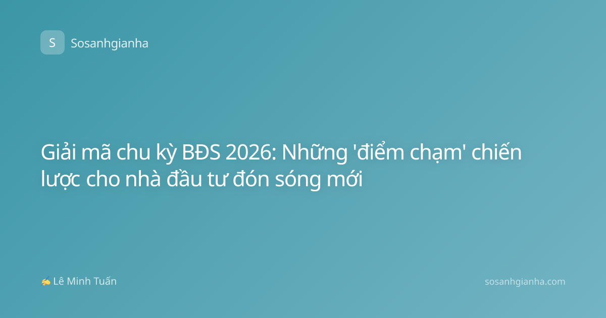 Giải mã chu kỳ BĐS 2026: Những 'điểm chạm' chiến lược cho nhà đầu tư đón sóng mới